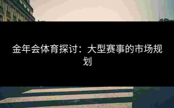 金年会体育探讨：大型赛事的市场规划