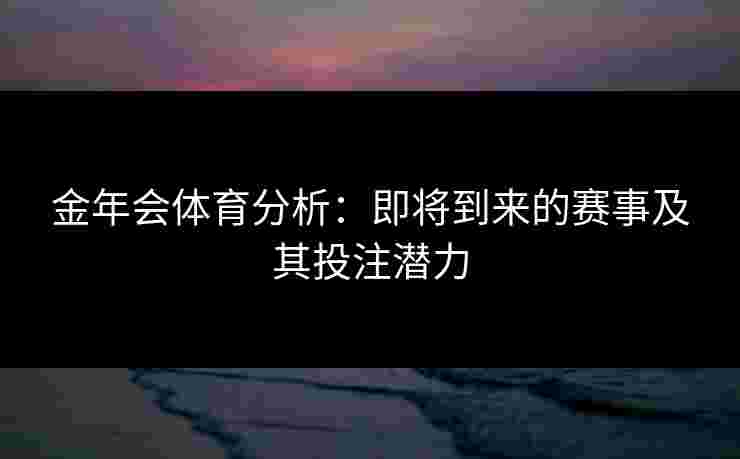 金年会体育分析：即将到来的赛事及其投注潜力