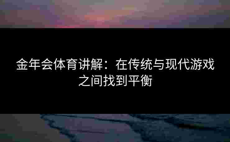 金年会体育讲解：在传统与现代游戏之间找到平衡