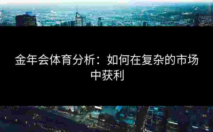 金年会体育分析:如何在复杂的市场中获利 金年会体育分析:如何在复杂的市场中获利