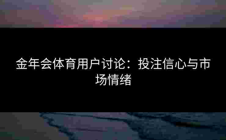 金年会体育用户讨论：投注信心与市场情绪