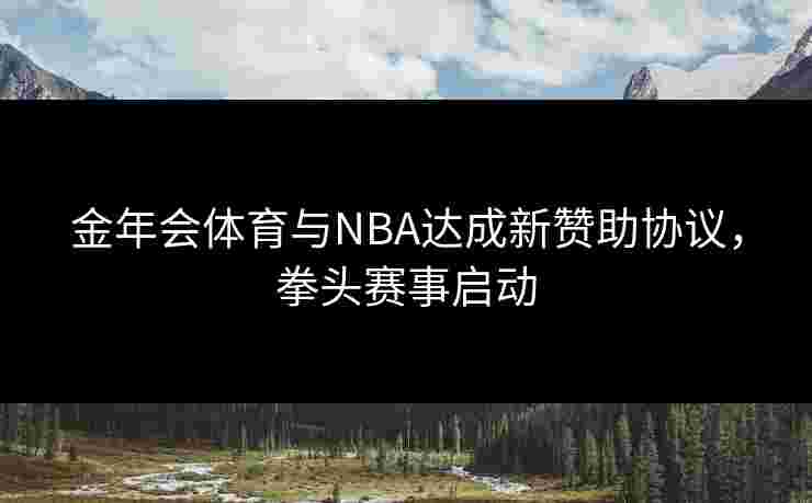 金年会体育与NBA达成新赞助协议，拳头赛事启动