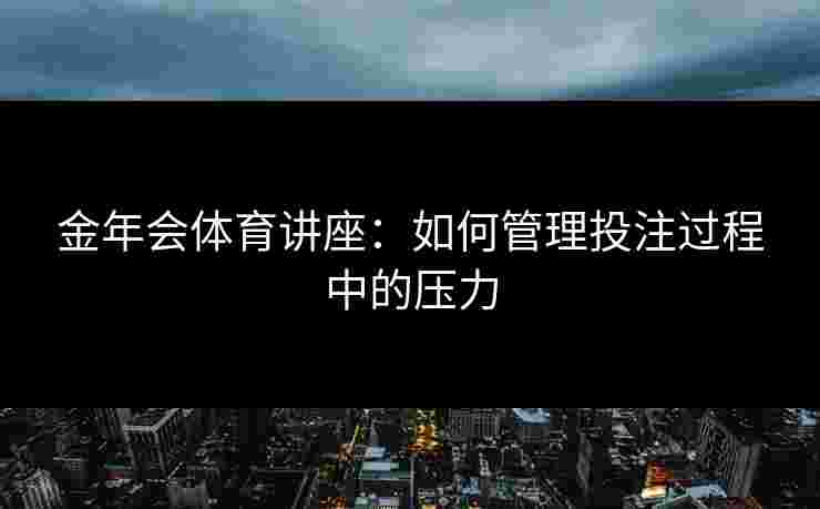 金年会体育讲座：如何管理投注过程中的压力