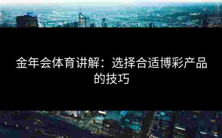 金年会体育讲解：选择合适博彩产品的技巧