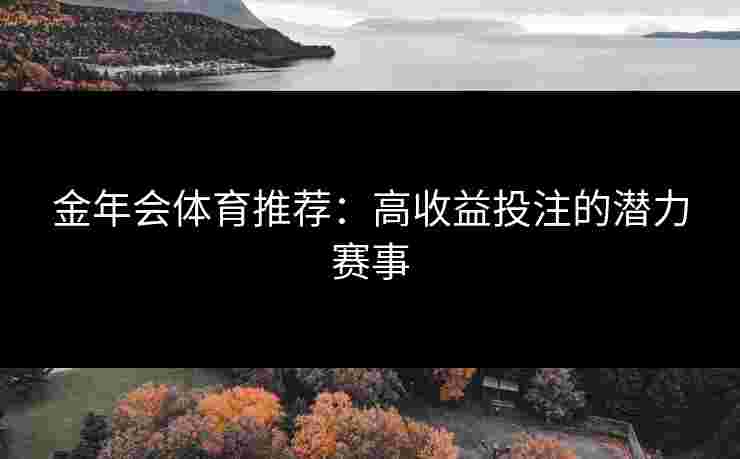 金年会体育推荐:高收益投注的潜力赛事 金年会体育推荐:高收益投注的潜力赛事