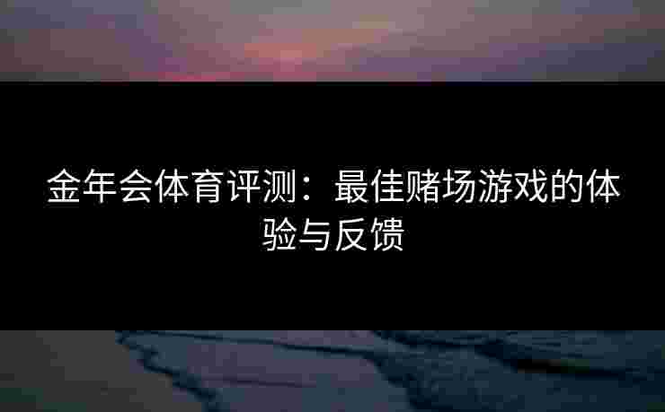金年会体育评测：最佳赌场游戏的体验与反馈