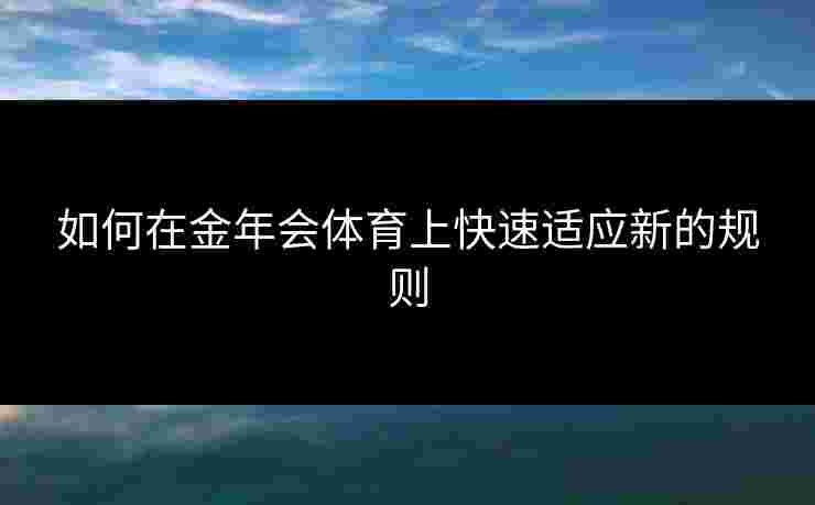 如何在金年会体育上快速适应新的规则