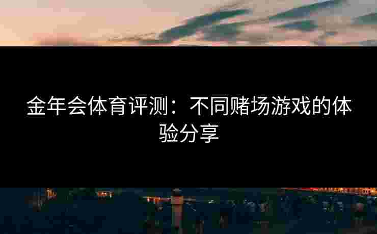 金年会体育评测：不同赌场游戏的体验分享