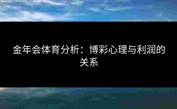 金年会体育分析:博彩心理与利润的关系 金年会体育分析:博彩心理与利润的关系