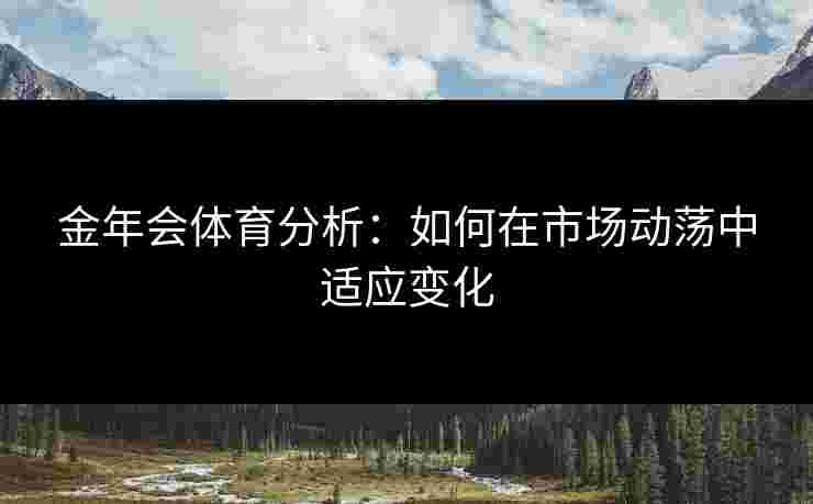 金年会体育分析:如何在市场动荡中适应变化 金年会体育分析:如何在市场动荡中适应变化
