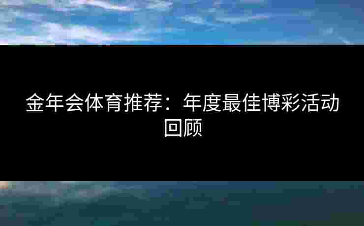 金年会体育推荐:年度最佳博彩活动回顾 金年会体育推荐:年度最佳博彩活动回顾