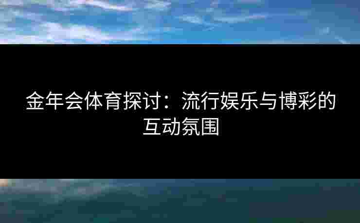 金年会体育探讨:流行娱乐与博彩的互动氛围 金年会体育探讨:流行娱乐与博彩的互动氛围
