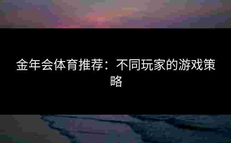 金年会体育推荐：不同玩家的游戏策略