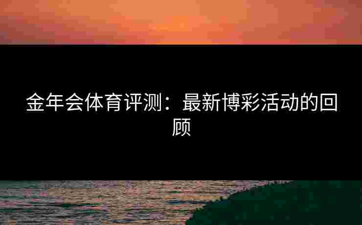 金年会体育评测：最新博彩活动的回顾