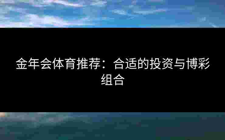 金年会体育推荐:合适的投资与博彩组合 金年会体育推荐:合适的投资与博彩组合