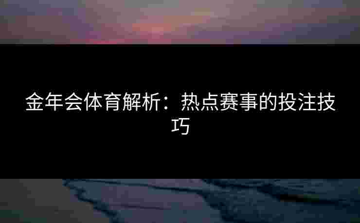 金年会体育解析：热点赛事的投注技巧