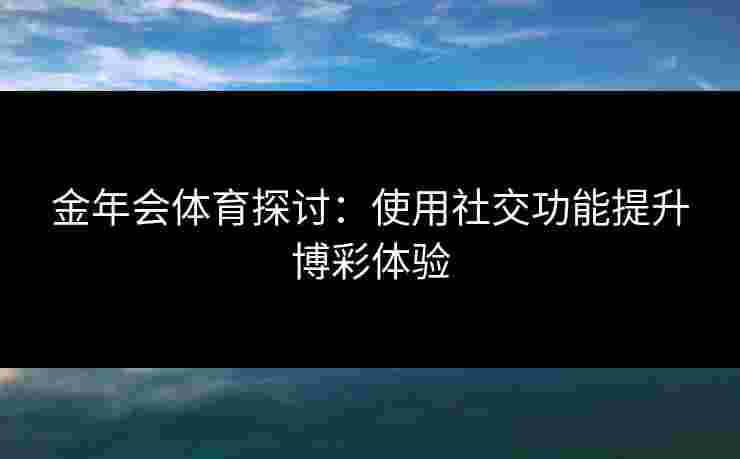 金年会体育探讨:使用社交功能提升博彩体验 金年会体育探讨:使用社交功能提升博彩体验