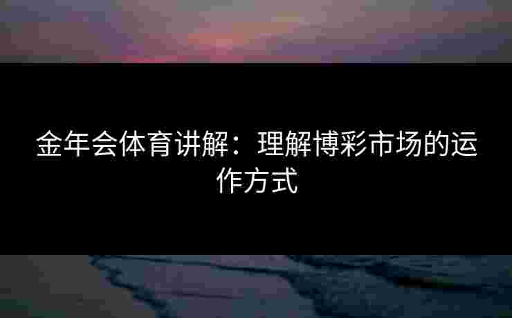 金年会体育讲解:理解博彩市场的运作方式 金年会体育讲解:理解博彩市场的运作方式