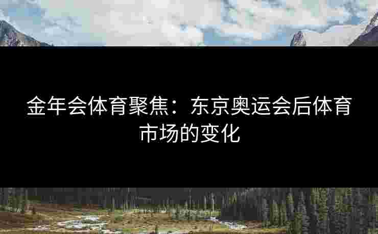金年会体育聚焦：东京奥运会后体育市场的变化