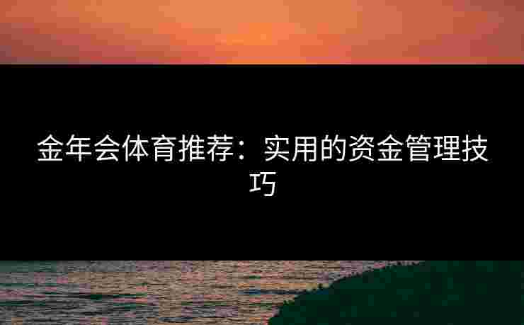 金年会体育推荐：实用的资金管理技巧