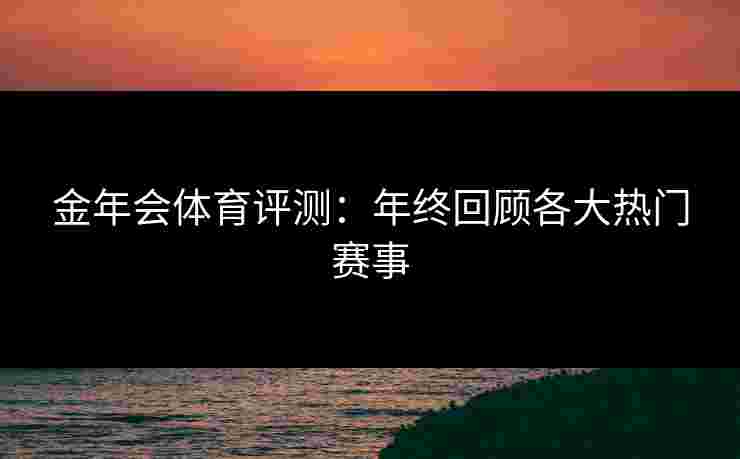 金年会体育评测：年终回顾各大热门赛事