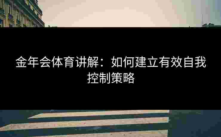 金年会体育讲解:如何建立有效自我控制策略 金年会体育讲解:如何建立有效自我控制策略