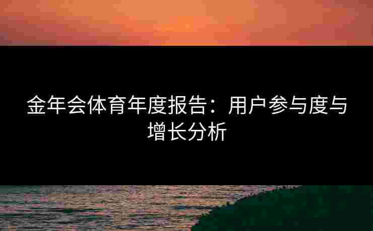 金年会体育年度报告：用户参与度与增长分析
