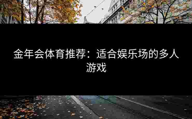 金年会体育推荐:适合娱乐场的多人游戏 金年会体育推荐:适合娱乐场的多人游戏