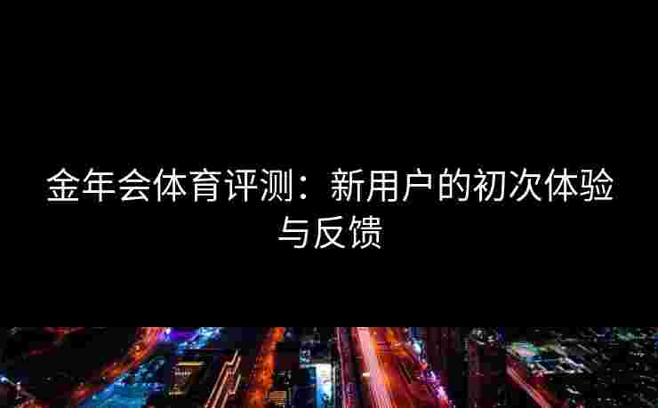 金年会体育评测：新用户的初次体验与反馈