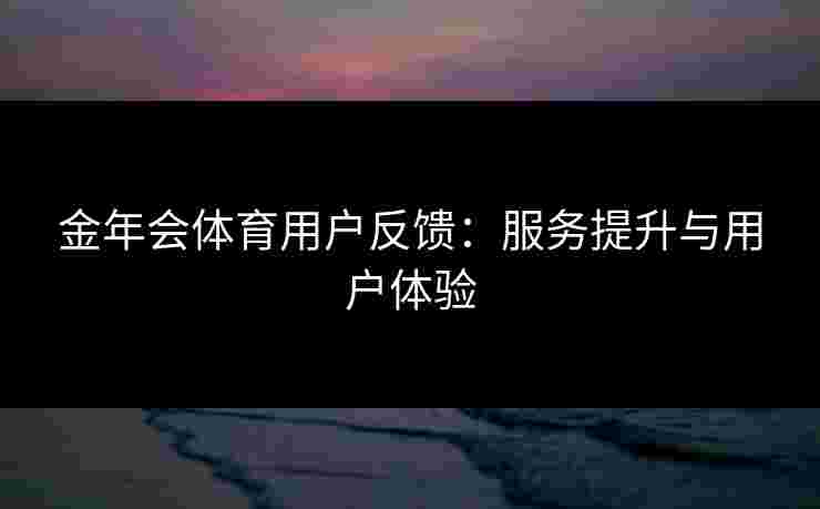 金年会体育用户反馈：服务提升与用户体验
