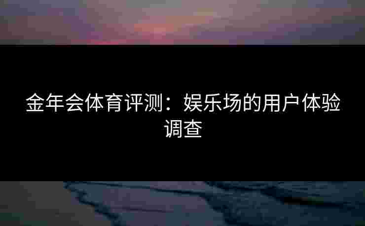 金年会体育评测：娱乐场的用户体验调查