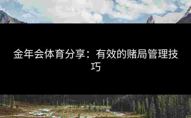 金年会体育分享:有效的赌局管理技巧 金年会体育分享:有效的赌局管理技巧