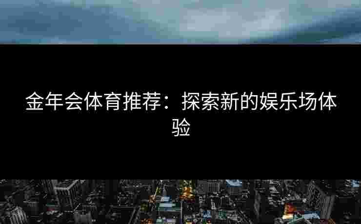 金年会体育推荐:探索新的娱乐场体验 金年会体育推荐:探索新的娱乐场体验