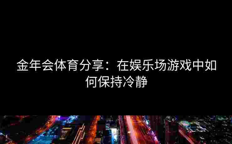金年会体育分享：在娱乐场游戏中如何保持冷静