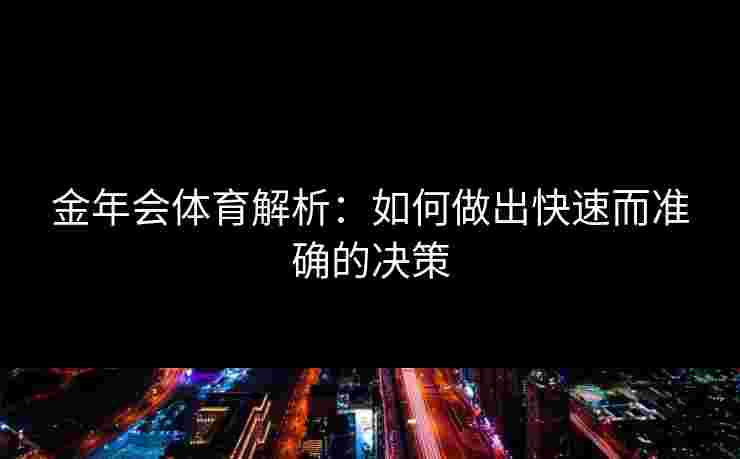 金年会体育解析:如何做出快速而准确的决策 金年会体育解析:如何做出快速而准确的决策