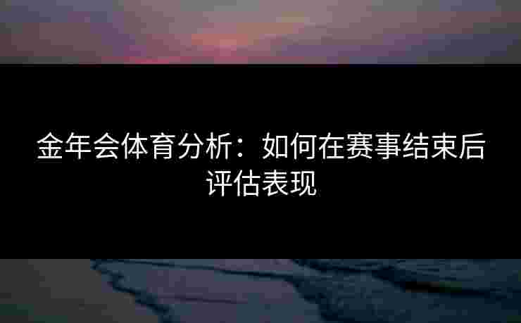金年会体育分析：如何在赛事结束后评估表现