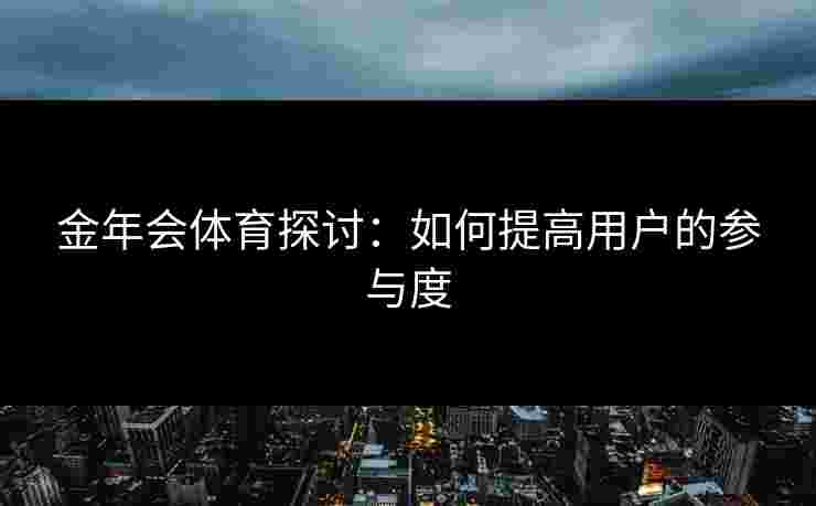金年会体育探讨：如何提高用户的参与度