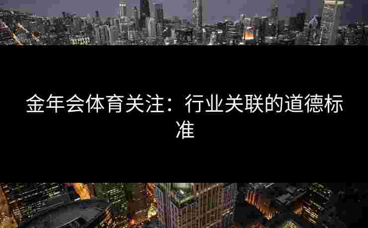 金年会体育关注：行业关联的道德标准