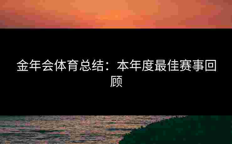 金年会体育总结：本年度最佳赛事回顾
