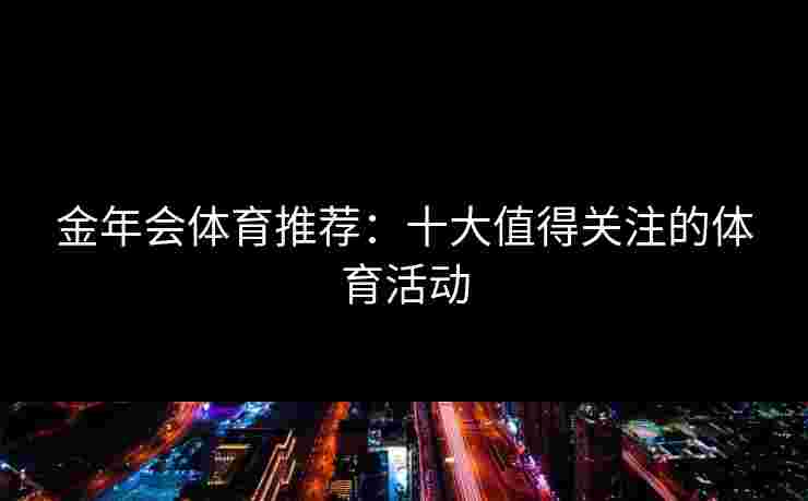 金年会体育推荐：十大值得关注的体育活动