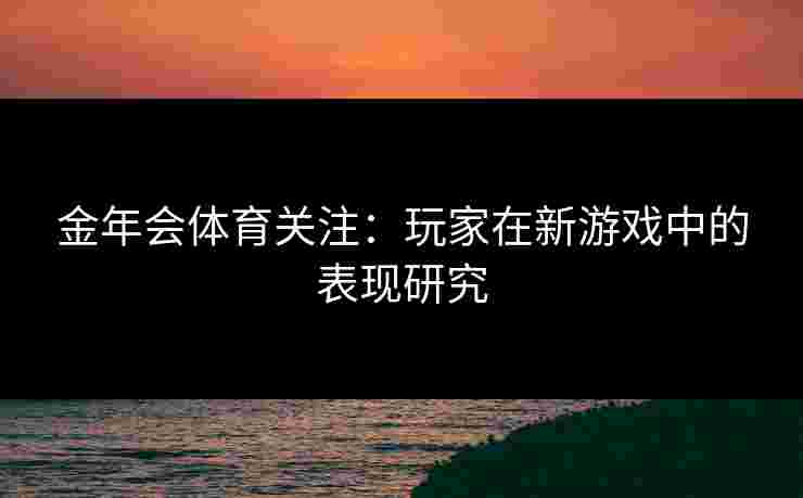 金年会体育关注:玩家在新游戏中的表现研究 金年会体育关注:玩家在新游戏中的表现研究