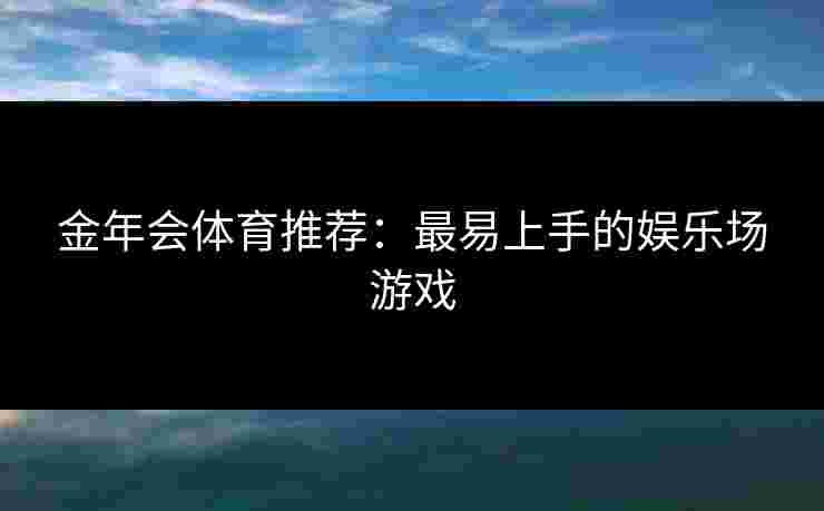 金年会体育推荐：最易上手的娱乐场游戏