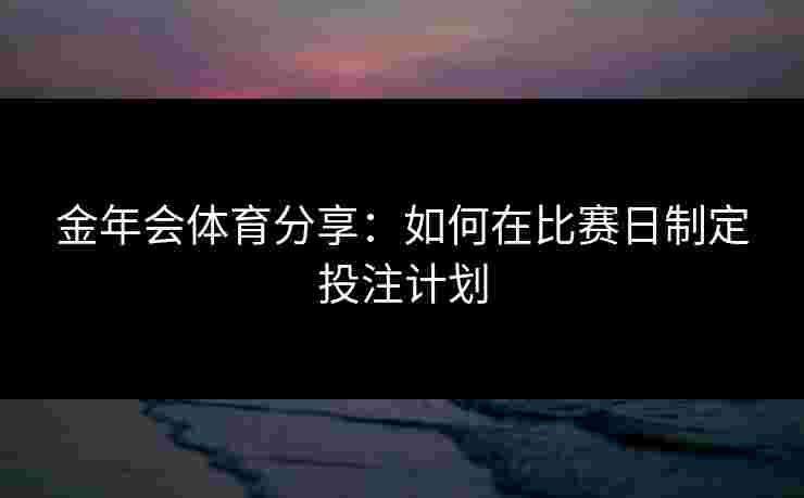 金年会体育分享：如何在比赛日制定投注计划