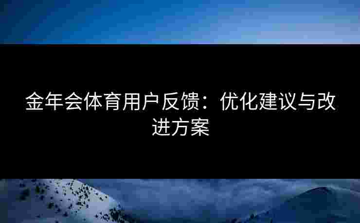 金年会体育用户反馈:优化建议与改进方案 金年会体育用户反馈:优化建议与改进方案