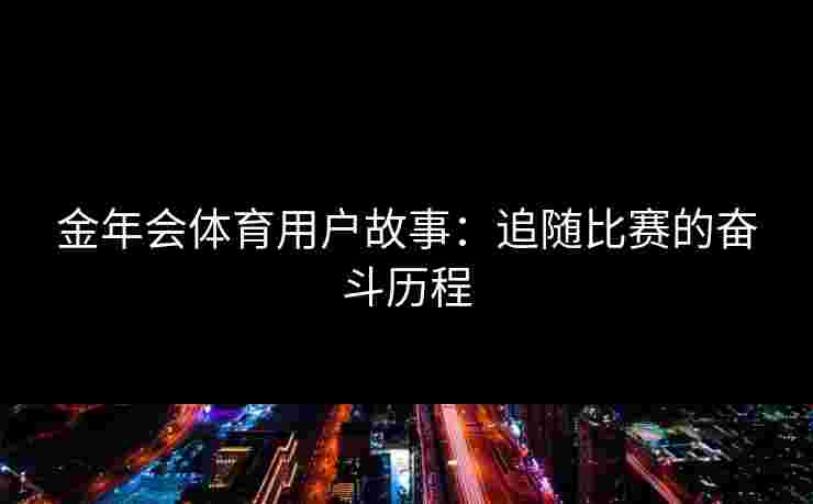 金年会体育用户故事:追随比赛的奋斗历程 金年会体育用户故事:追随比赛的奋斗历程