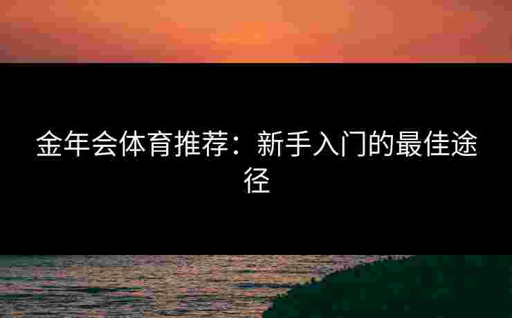 金年会体育推荐：新手入门的最佳途径