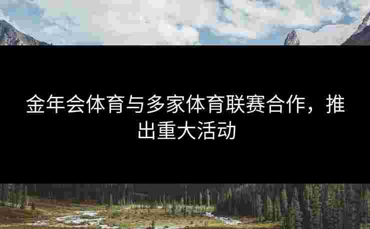 金年会体育与多家体育联赛合作，推出重大活动