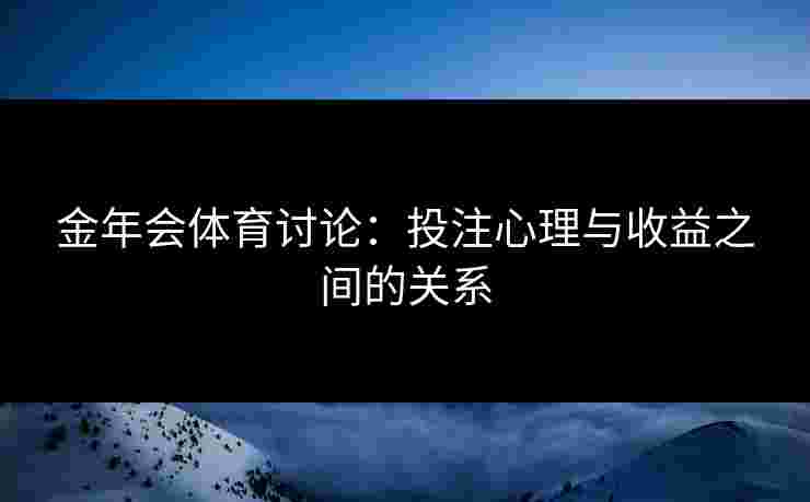 金年会体育讨论：投注心理与收益之间的关系