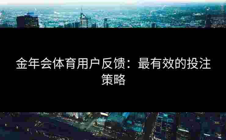 金年会体育用户反馈:最有效的投注策略 金年会体育用户反馈:最有效的投注策略