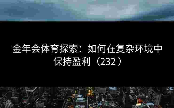 金年会体育探索：如何在复杂环境中保持盈利（232 ）